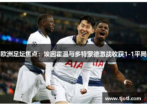 欧洲足坛焦点：埃因霍温与多特蒙德激战收获1-1平局